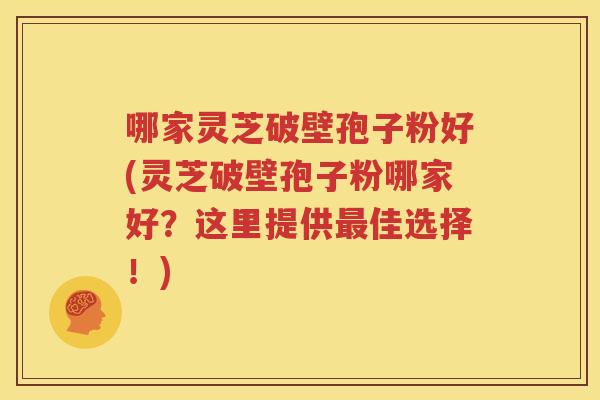哪家灵芝破壁孢子粉好(灵芝破壁孢子粉哪家好？这里提供最佳选择！)