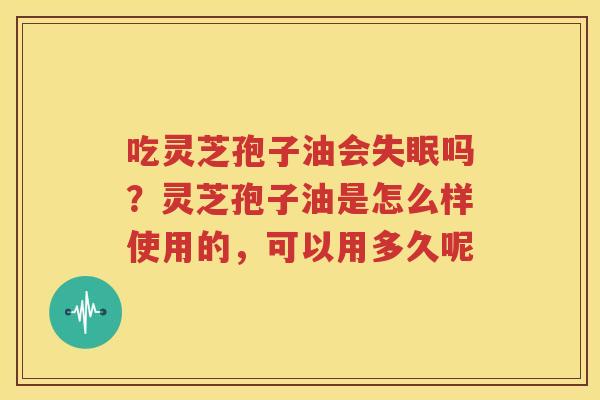 吃灵芝孢子油会失眠吗？灵芝孢子油是怎么样使用的，可以用多久呢
