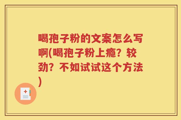 喝孢子粉的文案怎么写啊(喝孢子粉上瘾？较劲？不如试试这个方法)