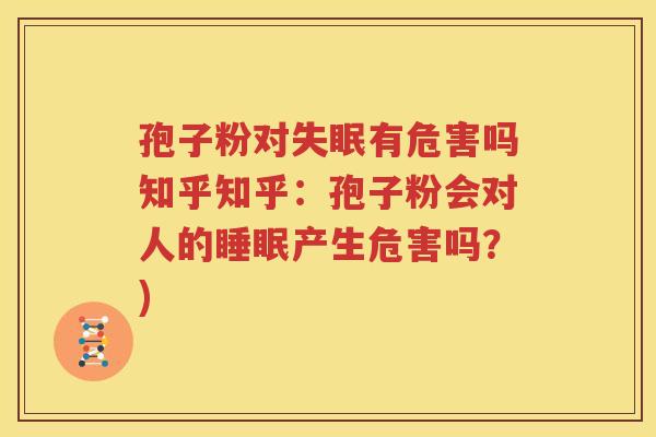 孢子粉对失眠有危害吗知乎知乎：孢子粉会对人的睡眠产生危害吗？)