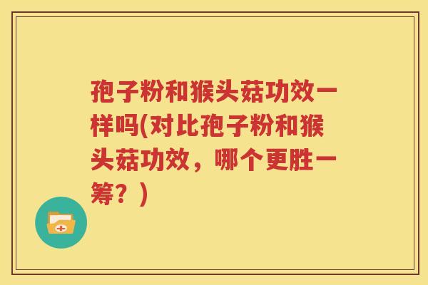 孢子粉和猴头菇功效一样吗(对比孢子粉和猴头菇功效，哪个更胜一筹？)