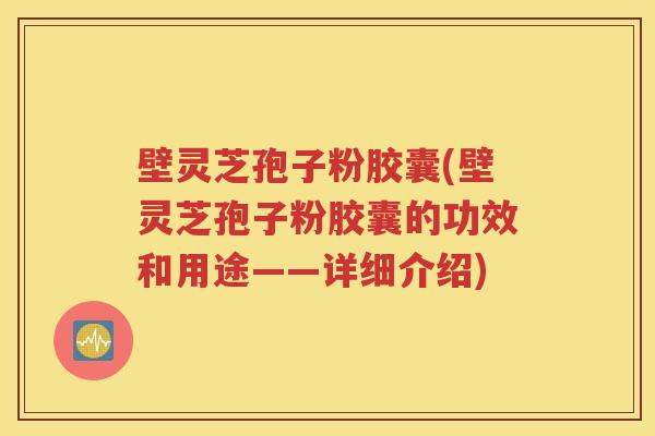壁灵芝孢子粉胶囊(壁灵芝孢子粉胶囊的功效和用途——详细介绍)