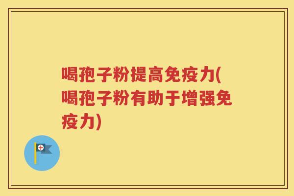 喝孢子粉提高免疫力(喝孢子粉有助于增强免疫力)