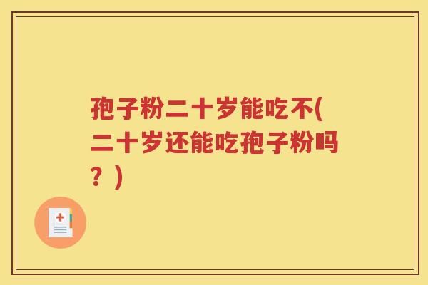 孢子粉二十岁能吃不(二十岁还能吃孢子粉吗？)