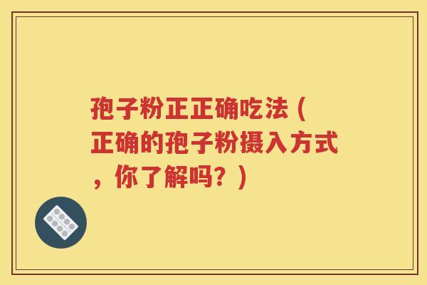 孢子粉正正确吃法 (正确的孢子粉摄入方式，你了解吗？)