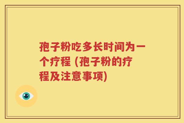 孢子粉吃多长时间为一个疗程 (孢子粉的疗程及注意事项)