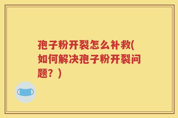 孢子粉开裂怎么补救(如何解决孢子粉开裂问题？)