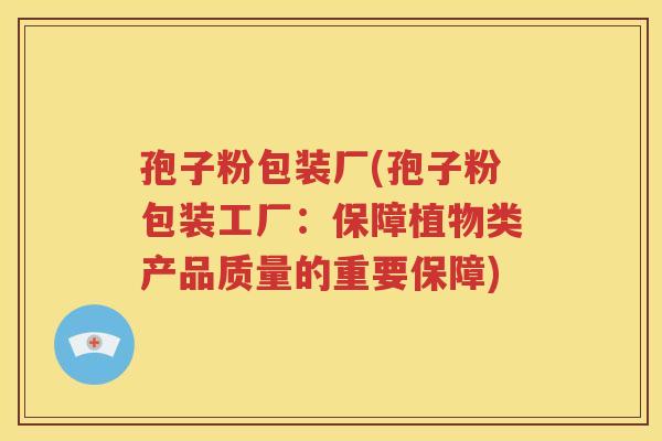 孢子粉包装厂(孢子粉包装工厂：保障植物类产品质量的重要保障)
