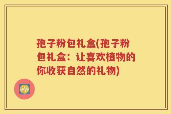 孢子粉包礼盒(孢子粉包礼盒：让喜欢植物的你收获自然的礼物)