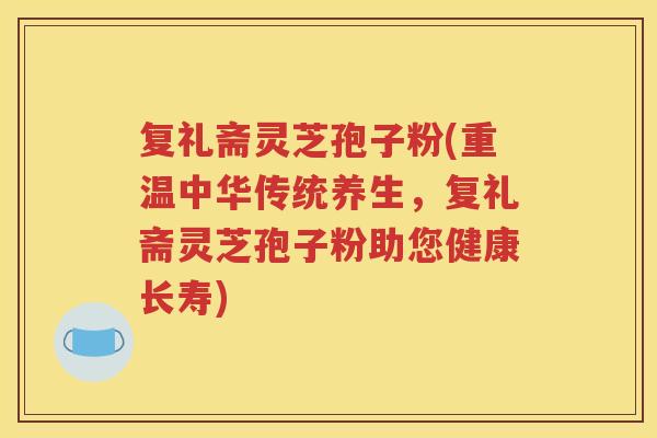 复礼斋灵芝孢子粉(重温中华传统养生，复礼斋灵芝孢子粉助您健康长寿)