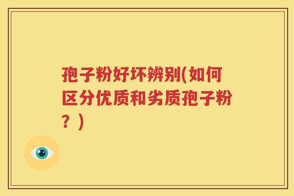 孢子粉好坏辨别(如何区分优质和劣质孢子粉？)