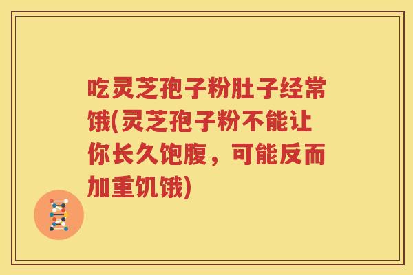 吃灵芝孢子粉肚子经常饿(灵芝孢子粉不能让你长久饱腹，可能反而加重饥饿)