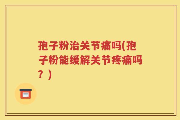 孢子粉治关节痛吗(孢子粉能缓解关节疼痛吗？)