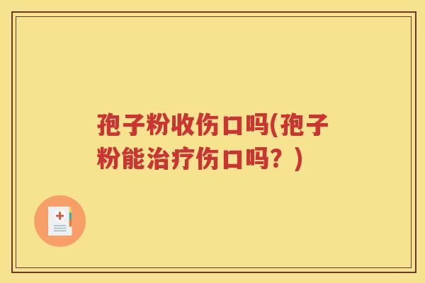 孢子粉收伤口吗(孢子粉能治疗伤口吗？)