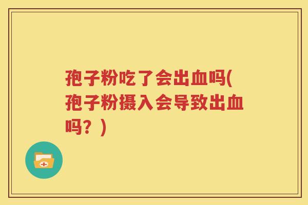 孢子粉吃了会出血吗(孢子粉摄入会导致出血吗？)