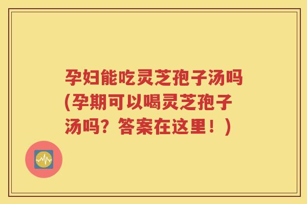 孕妇能吃灵芝孢子汤吗(孕期可以喝灵芝孢子汤吗？答案在这里！)