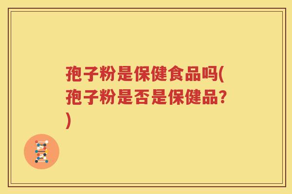 孢子粉是保健食品吗(孢子粉是否是保健品？)