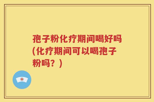 孢子粉化疗期间喝好吗(化疗期间可以喝孢子粉吗？)