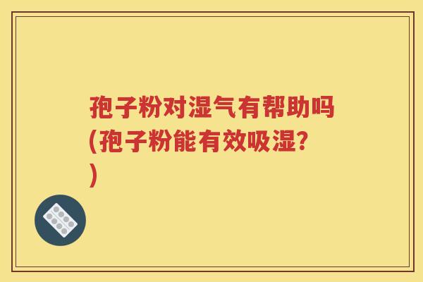 孢子粉对湿气有帮助吗(孢子粉能有效吸湿？)