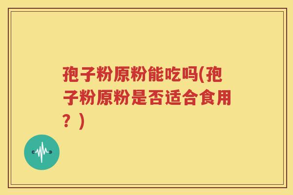 孢子粉原粉能吃吗(孢子粉原粉是否适合食用？)