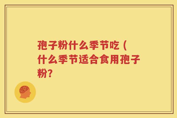 孢子粉什么季节吃 (什么季节适合食用孢子粉？