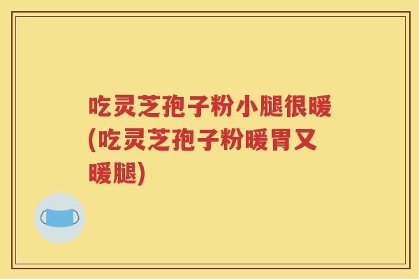 吃灵芝孢子粉小腿很暖(吃灵芝孢子粉暖胃又暖腿)