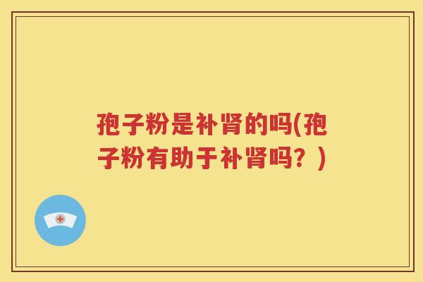 孢子粉是补肾的吗(孢子粉有助于补肾吗？)