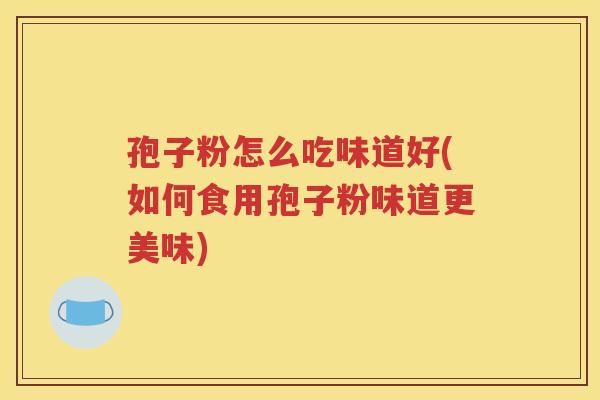 孢子粉怎么吃味道好(如何食用孢子粉味道更美味)