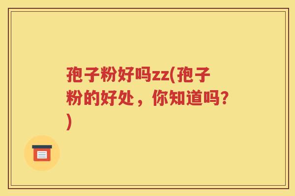 孢子粉好吗zz(孢子粉的好处，你知道吗？)