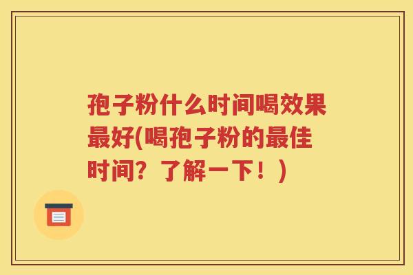 孢子粉什么时间喝效果最好(喝孢子粉的最佳时间？了解一下！)