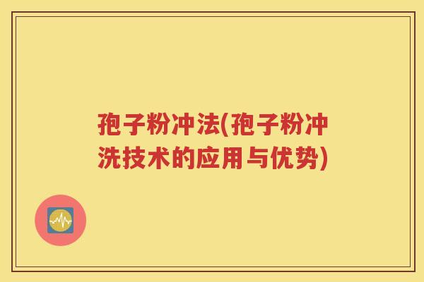 孢子粉冲法(孢子粉冲洗技术的应用与优势)