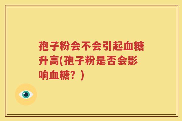 孢子粉会不会引起血糖升高(孢子粉是否会影响血糖？)
