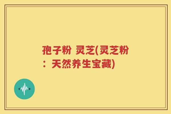 孢子粉 灵芝(灵芝粉：天然养生宝藏)