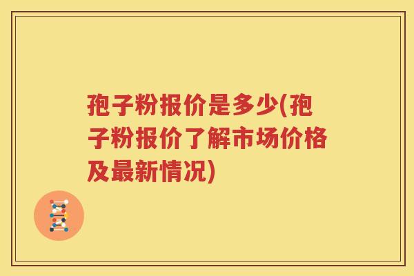 孢子粉报价是多少(孢子粉报价了解市场价格及最新情况)