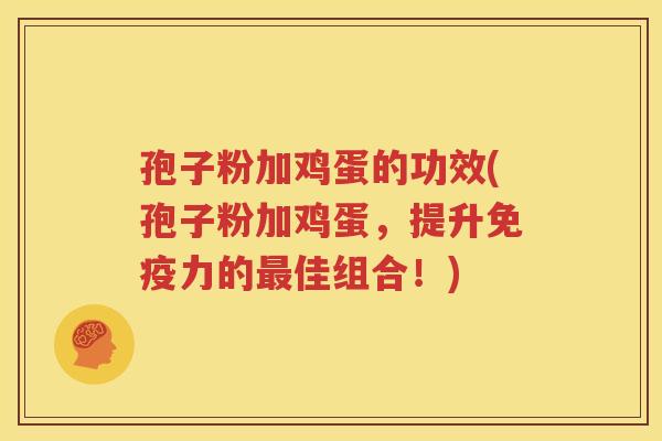孢子粉加鸡蛋的功效(孢子粉加鸡蛋，提升免疫力的最佳组合！)