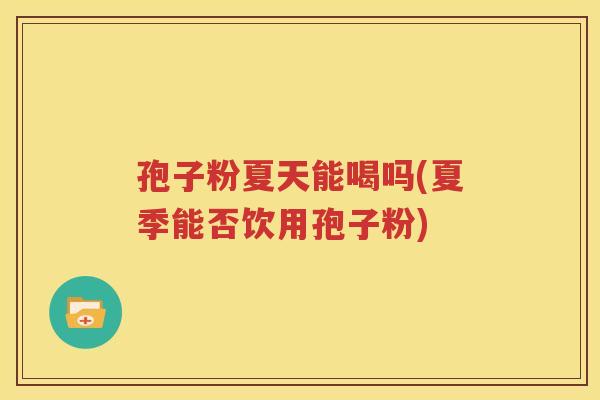 孢子粉夏天能喝吗(夏季能否饮用孢子粉)