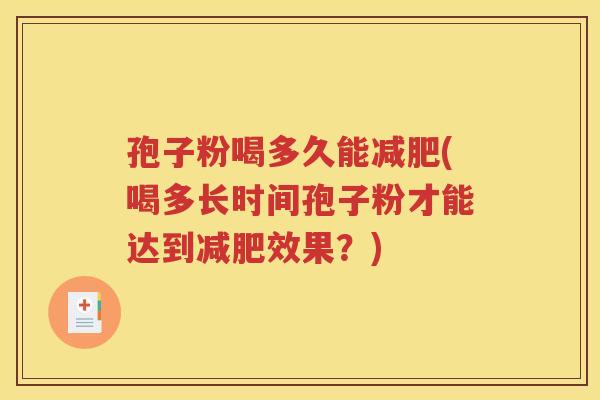 孢子粉喝多久能减肥(喝多长时间孢子粉才能达到减肥效果？)