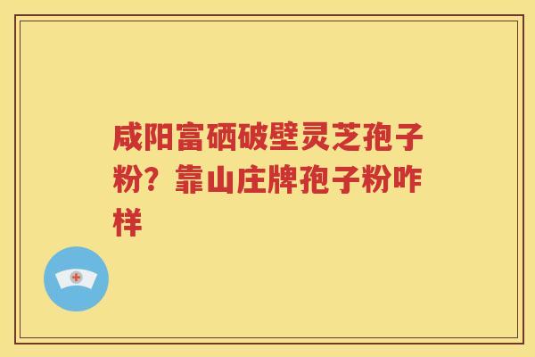 咸阳富硒破壁灵芝孢子粉？靠山庄牌孢子粉咋样