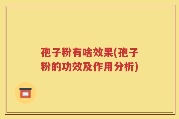 孢子粉有啥效果(孢子粉的功效及作用分析)
