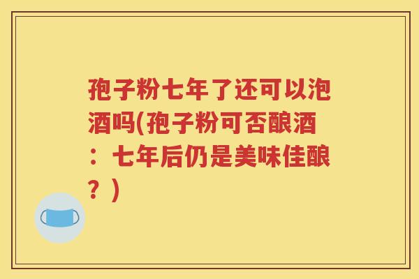 孢子粉七年了还可以泡酒吗(孢子粉可否酿酒：七年后仍是美味佳酿？)