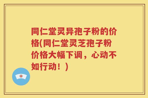 同仁堂灵异孢子粉的价格(同仁堂灵芝孢子粉价格大幅下调，心动不如行动！)