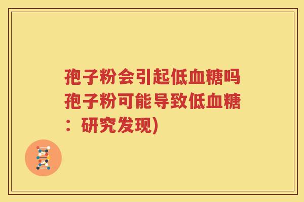 孢子粉会引起低血糖吗孢子粉可能导致低血糖：研究发现)