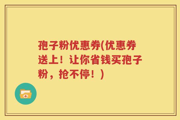 孢子粉优惠券(优惠券送上！让你省钱买孢子粉，抢不停！)