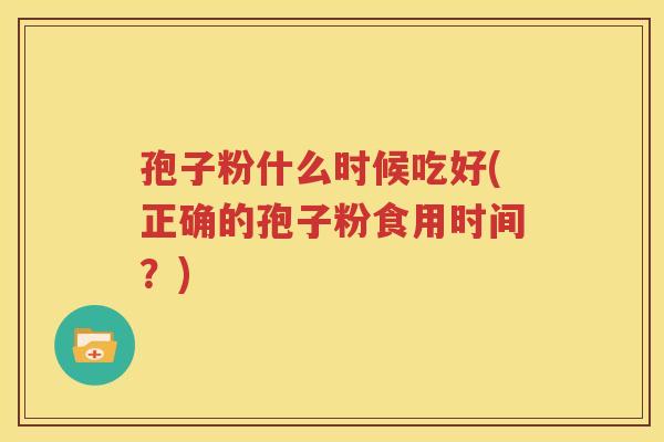 孢子粉什么时候吃好(正确的孢子粉食用时间？)
