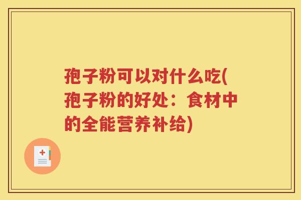 孢子粉可以对什么吃(孢子粉的好处：食材中的全能营养补给)