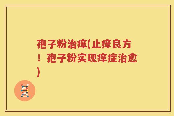 孢子粉治痒(止痒良方！孢子粉实现痒症治愈)