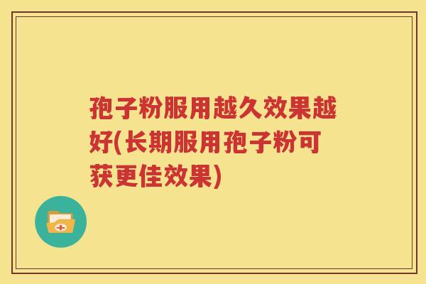 孢子粉服用越久效果越好(长期服用孢子粉可获更佳效果)
