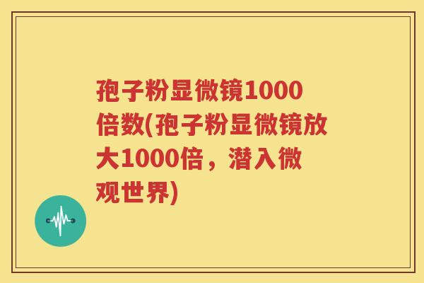 孢子粉显微镜1000倍数(孢子粉显微镜放大1000倍，潜入微观世界)