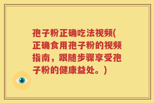 孢子粉正确吃法视频(正确食用孢子粉的视频指南，跟随步骤享受孢子粉的健康益处。)
