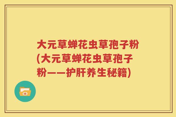 大元草蝉花虫草孢子粉(大元草蝉花虫草孢子粉——护肝养生秘籍)
